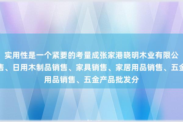 实用性是一个紧要的考量成张家港晓明木业有限公司、木材销售、日用木制品销售、家具销售、家居用品销售、五金产品批发分