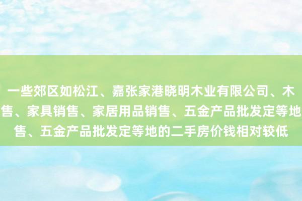 一些郊区如松江、嘉张家港晓明木业有限公司、木材销售、日用木制品销售、家具销售、家居用品销售、五金产品批发定等地的二手房价钱相对较低